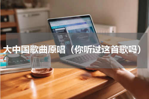 大中国歌曲原唱（你听过这首歌吗）