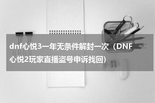 dnf心悦3一年无条件解封一次（DNF心悦2玩家直播盗号申诉找回）