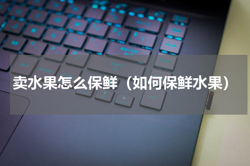 卖水果怎么保鲜（如何保鲜水果）