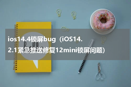ios14.4锁屏bug（iOS14.2.1紧急推送修复12mini锁屏问题）