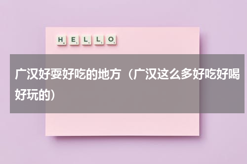 广汉好耍好吃的地方（广汉这么多好吃好喝好玩的）