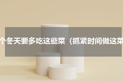 这个冬天要多吃这些菜（抓紧时间做这菜）