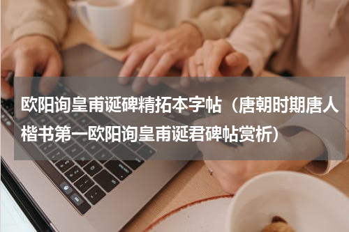 欧阳询皇甫诞碑精拓本字帖（唐朝时期唐人楷书第一欧阳询皇甫诞君碑帖赏析）
