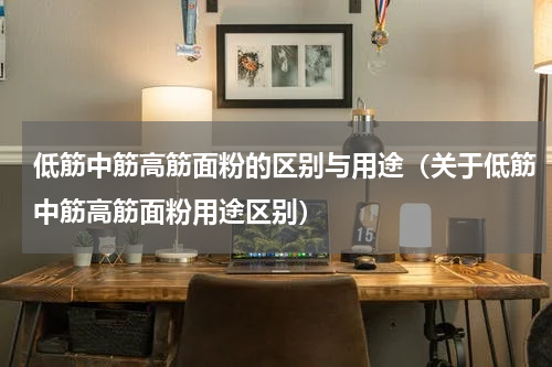低筋中筋高筋面粉的区别与用途（关于低筋中筋高筋面粉用途区别）