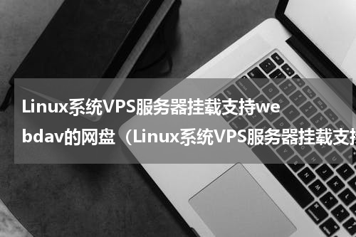 Linux系统VPS服务器挂载支持webdav的网盘（Linux系统VPS服务器挂载支持webdav的网盘）