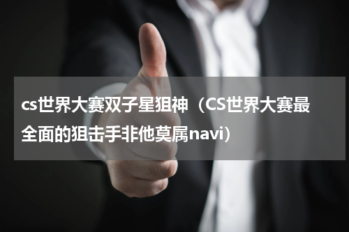 cs世界大赛双子星狙神（CS世界大赛最全面的狙击手非他莫属navi）