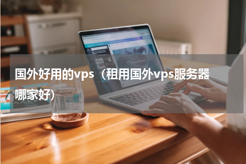 国外好用的vps（租用国外vps服务器哪家好）