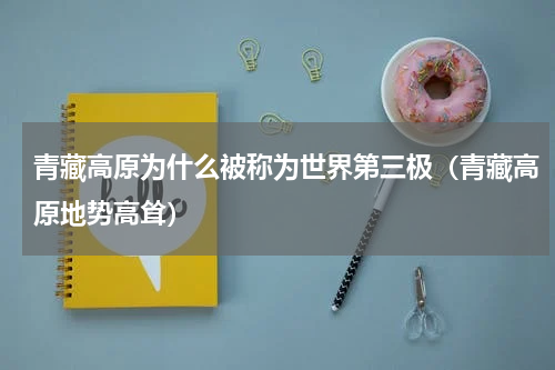 青藏高原为什么被称为世界第三极（青藏高原地势高耸）