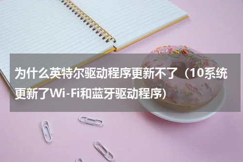 为什么英特尔驱动程序更新不了（10系统更新了Wi-Fi和蓝牙驱动程序）