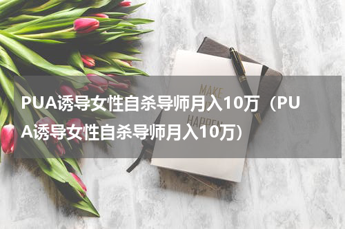 PUA诱导女性自杀导师月入10万（PUA诱导女性自杀导师月入10万）