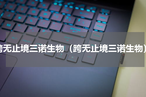 跨无止境三诺生物（跨无止境三诺生物）