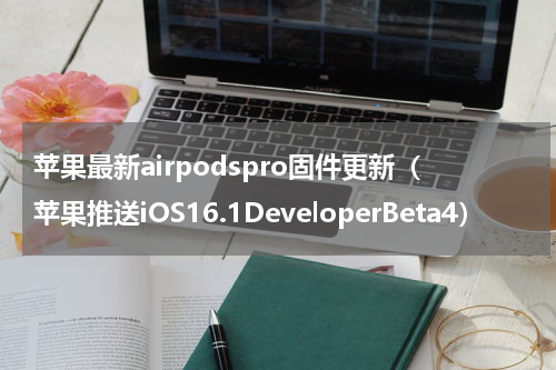 苹果最新airpodspro固件更新（苹果推送iOS16.1DeveloperBeta4）