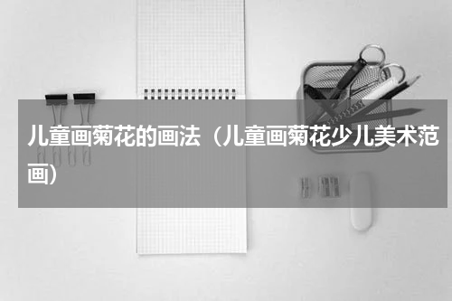 儿童画菊花的画法（儿童画菊花少儿美术范画）