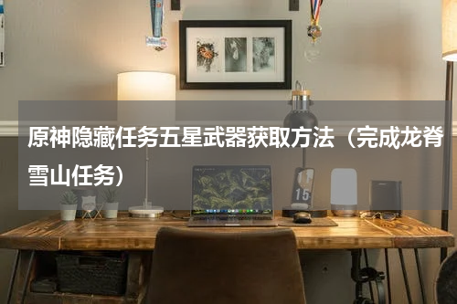 原神隐藏任务五星武器获取方法（完成龙脊雪山任务）