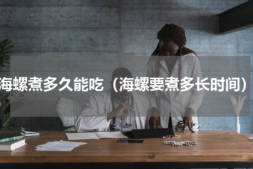 海螺煮多久能吃（海螺要煮多长时间）