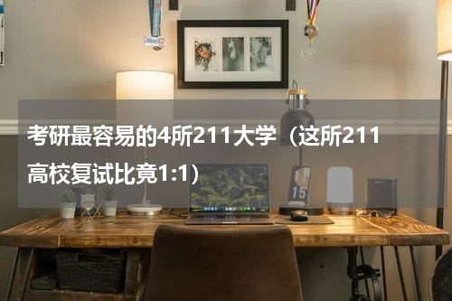 考研最容易的4所211大学（这所211高校复试比竟1:1）