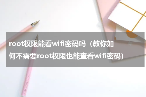 root权限能看wifi密码吗（教你如何不需要root权限也能查看wifi密码）