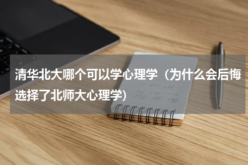 清华北大哪个可以学心理学（为什么会后悔选择了北师大心理学）