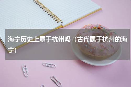 海宁历史上属于杭州吗（古代属于杭州的海宁）