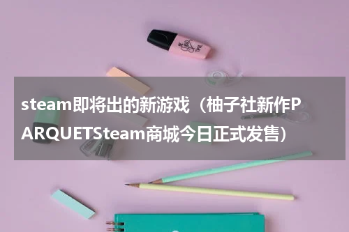 steam即将出的新游戏（柚子社新作PARQUETSteam商城今日正式发售）
