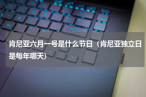 肯尼亚六月一号是什么节日（肯尼亚独立日是每年哪天）