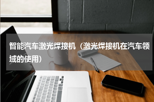 智能汽车激光焊接机（激光焊接机在汽车领域的使用）
