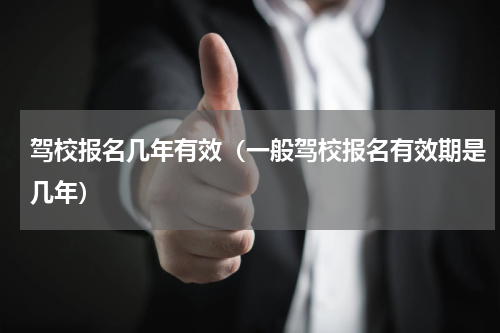 驾校报名几年有效（一般驾校报名有效期是几年）