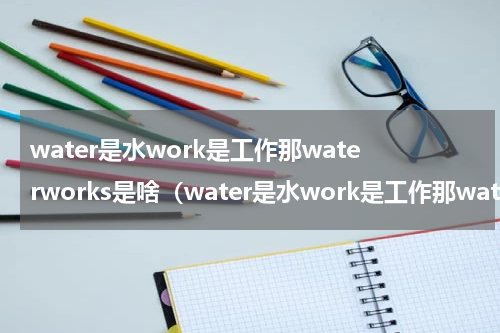 water是水work是工作那waterworks是啥（water是水work是工作那waterworks是啥）