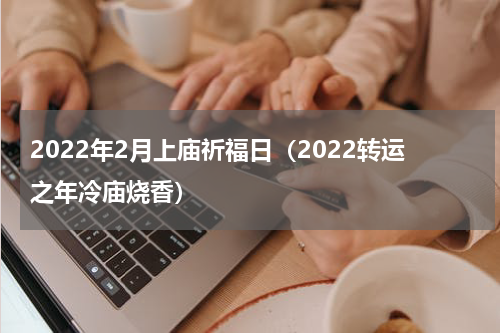 2022年2月上庙祈福日（2022转运之年冷庙烧香）