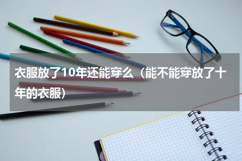 衣服放了10年还能穿么（能不能穿放了十年的衣服）