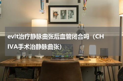 evlt治疗静脉曲张后血管闭合吗（CHIVA手术治静脉曲张）