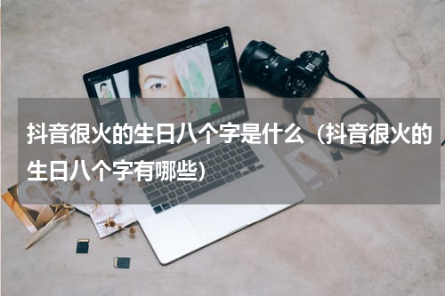 抖音很火的生日八个字是什么（抖音很火的生日八个字有哪些）