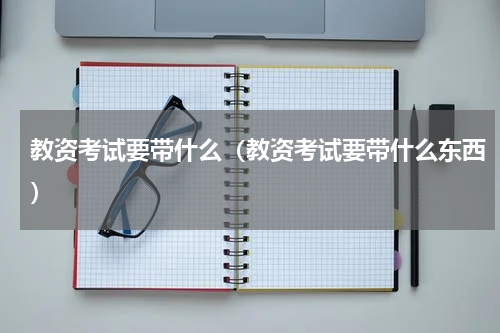 教资考试要带什么（教资考试要带什么东西）