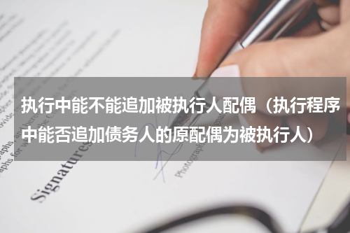 执行中能不能追加被执行人配偶（执行程序中能否追加债务人的原配偶为被执行人）