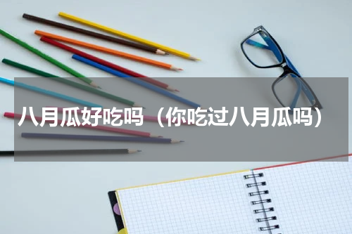 八月瓜好吃吗（你吃过八月瓜吗）