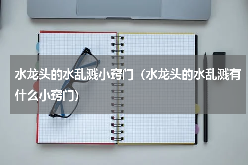 水龙头的水乱溅小窍门（水龙头的水乱溅有什么小窍门）
