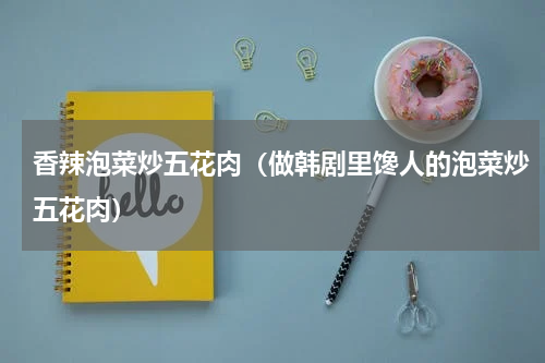 香辣泡菜炒五花肉（做韩剧里馋人的泡菜炒五花肉）