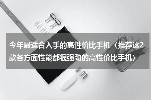 今年最适合入手的高性价比手机（推荐这2款各方面性能都很强劲的高性价比手机）