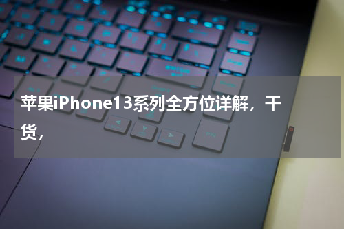 苹果iPhone13系列全方位详解，干货，