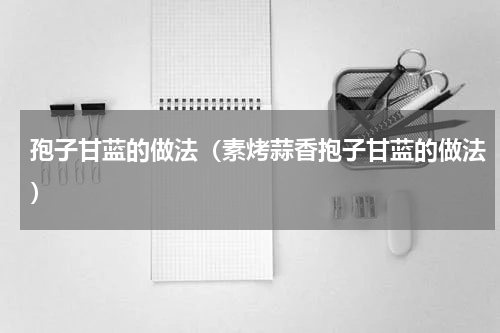孢子甘蓝的做法（素烤蒜香抱子甘蓝的做法）