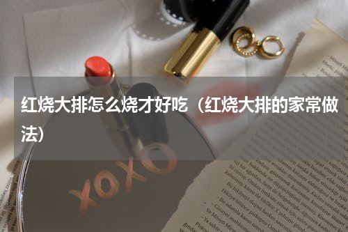 红烧大排怎么烧才好吃（红烧大排的家常做法）