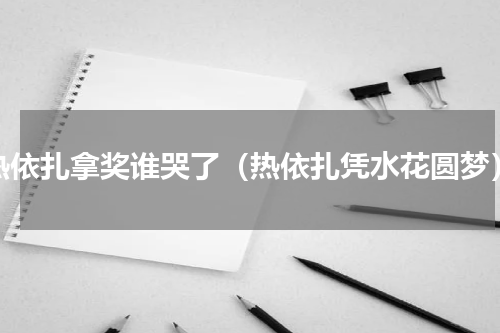热依扎拿奖谁哭了（热依扎凭水花圆梦）
