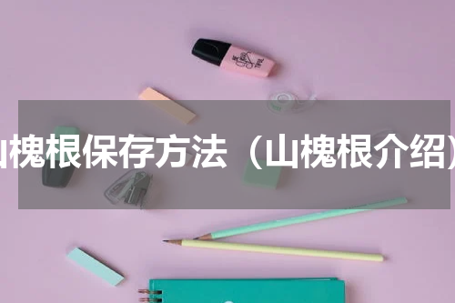 山槐根保存方法（山槐根介绍）