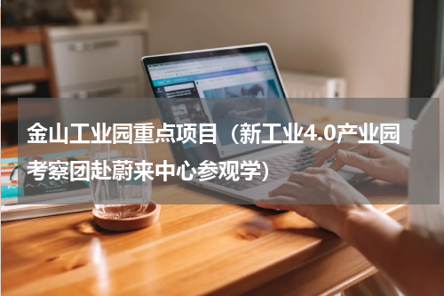 金山工业园重点项目（新工业4.0产业园考察团赴蔚来中心参观学）