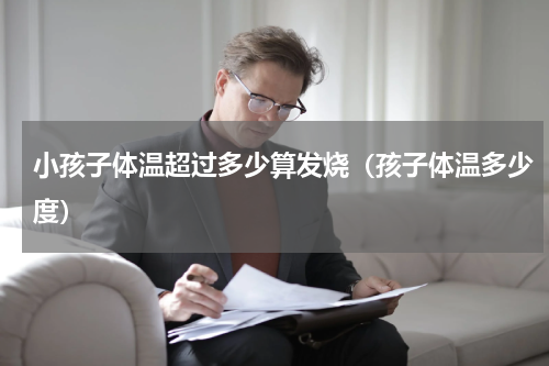 小孩子体温超过多少算发烧（孩子体温多少度）