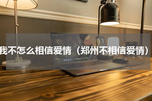 我不怎么相信爱情（郑州不相信爱情）
