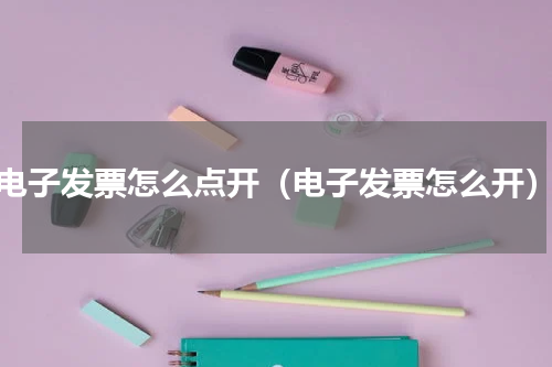 电子发票怎么点开（电子发票怎么开）