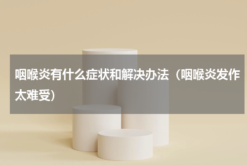 咽喉炎有什么症状和解决办法（咽喉炎发作太难受）