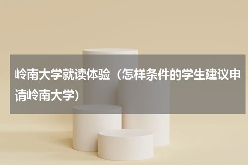 岭南大学就读体验（怎样条件的学生建议申请岭南大学）
