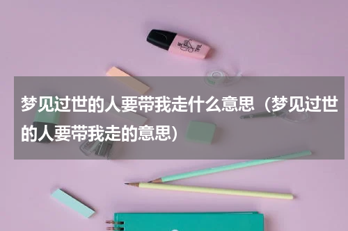 梦见过世的人要带我走什么意思（梦见过世的人要带我走的意思）